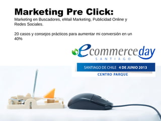 Marketing Pre Click:
Marketing en Buscadores, eMail Marketing, Publicidad Online y
Redes Sociales.
20 casos y consejos prácticos para aumentar mi conversión en un
40%
 