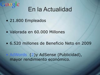 En la Actualidad 21.800 Empleados Valorada en 60.000 Millones  6.520 millones de Beneficio Neto en 2009 AdWords   ( 2 )y AdSense (Publicidad), mayor rendimiento económico. 