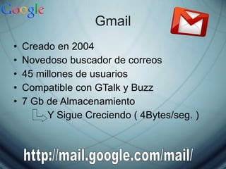 Gmail Creado en 2004 Novedoso buscador de correos 45 millones de usuarios  Compatible con GTalk y Buzz 7 Gb de Almacenamiento Y Sigue Creciendo ( 4Bytes/seg. ) http://mail.google.com/mail/ 