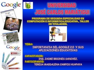 UNIVERSIDAD  JOSÉ CARLOS MARIÁTIGUI PROGRAMA DE SEGUNDA ESPECIALIDAD EN COMPUTACIÓN E INFORMÁTICA EDUCATIVA , TALLER DE TITULACIÓN. TEMA: IMPORTANCIA DEL GOOGLE 2.0  Y SUS APLICACIONES EDUCATIVAS CAPACITADOR:  ING. JAIME BRIONES SANCHEZ.  PARTICIPANTE:  TERESA MAGDALENA CAMPOS HUAPAYA 