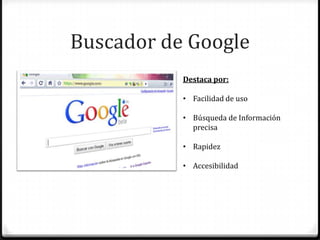 Buscador de Google
Destaca por:
• Facilidad de uso
• Búsqueda de Información
precisa
• Rapidez
• Accesibilidad
 