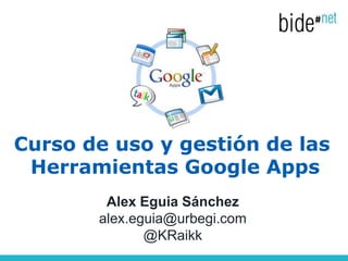 Curso de uso y gestión de las
 Herramientas Google Apps
        Alex Eguia Sánchez
       alex.eguia@urbegi.com
              @KRaikk
 