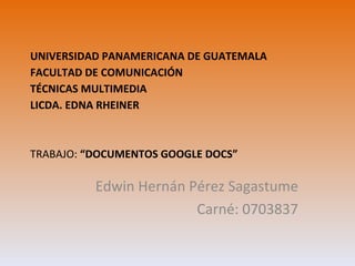 UNIVERSIDAD PANAMERICANA DE GUATEMALA FACULTAD DE COMUNICACIÓN TÉCNICAS MULTIMEDIA LICDA. EDNA RHEINER TRABAJO:  “DOCUMENTOS GOOGLE DOCS” Edwin Hernán Pérez Sagastume Carné: 0703837 