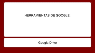 HERRAMIENTAS DE GOOGLE:
Google.Drive
 