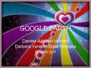 GOOGLE EARTH

   Daniela Agudelo Herrera
Dahyana Yarlenni Rojas Montoya
          Grupo: 11-7
 