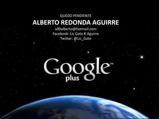 QUEDO PENDIENTE
ALBERTO REDONDA AGUIRRE
      x00alberto@hotmail.com
     Facebook: Lic Gato R Aguirre
         Twitter: @Lic_Gato
 
