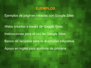 EJEMPLOS
Ejemplos de páginas creadas con Google Sites


Webs creadas a través de Goggle Sites:

Instrucciones para el uso de Google Sites

Banco de recursos para la diversidad educativa

Apoyo en inglés para alumnos de primaria
 