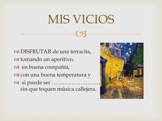 
 DISFRUTAR de una terracita,
 tomando un aperitivo,
 en buena compañía,
 con una buena temperatura y
 si puede ser …………………………………………..
sin que toquen música callejera.
MIS VICIOS
 