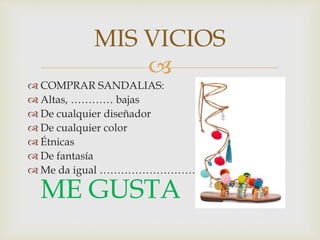 
 COMPRAR SANDALIAS:
 Altas, ………… bajas
 De cualquier diseñador
 De cualquier color
 Étnicas
 De fantasía
 Me da igual ……………………………………………
ME GUSTA
MIS VICIOS
 