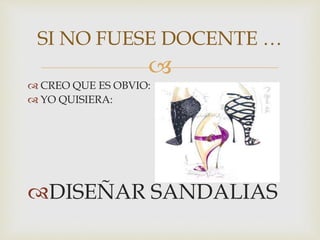 
 CREO QUE ES OBVIO:
 YO QUISIERA:
DISEÑAR SANDALIAS
SI NO FUESE DOCENTE …
 