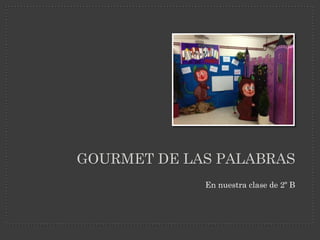 GOURMET DE LAS PALABRAS
             En nuestra clase de 2º B
 