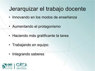Jerarquizar el trabajo docente Innovando en los modos de enseñanza Aumentando el protagonismo Haciendo más gratificante la tarea Trabajando en equipo Integrando saberes 