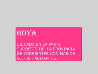 Goya
UBICADA EN LA PARTE
SUROESTE DE LA PROVINCIA
DE CORRIENTES CON MAS DE
66.700 HABITANTES.
 