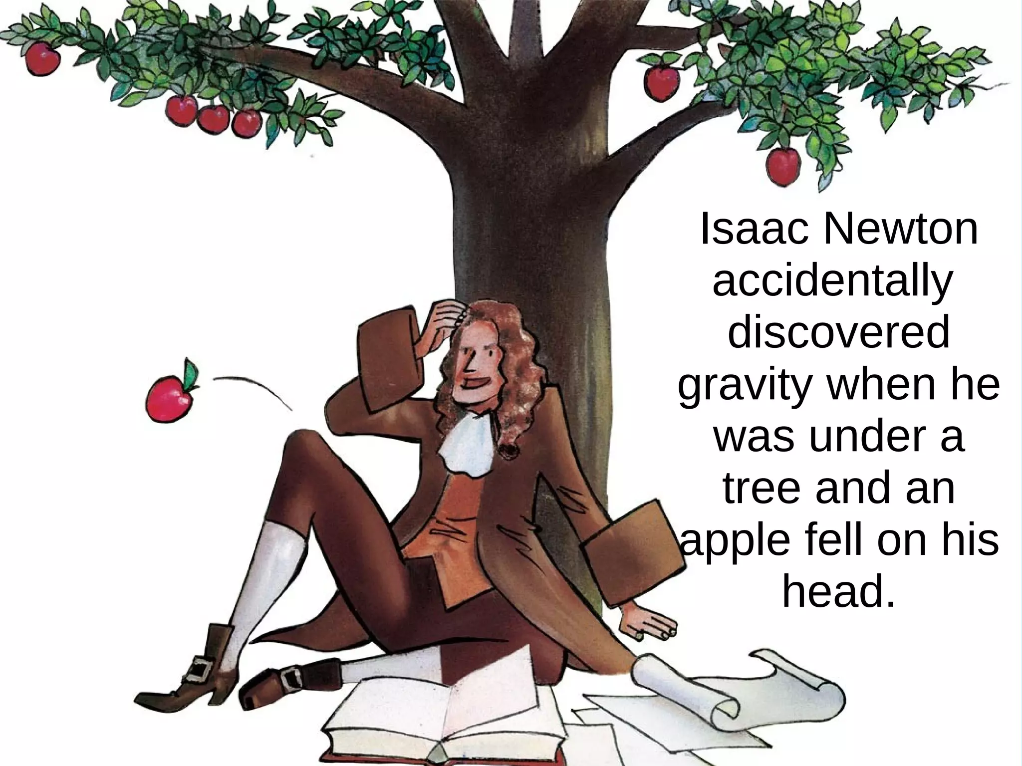 Isaac Newton
accidentally
discovered
gravity when he
was under a
tree and an
apple fell on his
head.
 