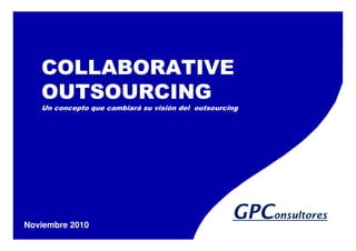 COLLABORATIVE
   OUTSOURCING
   Un concepto que cambiará su visión del outsourcing




Noviembre 2010
                                                   GPConsultores
 