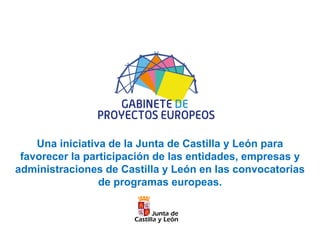 Una iniciativa de la Junta de Castilla y León para
 favorecer la participación de las entidades, empresas y
administraciones de Castilla y León en las convocatorias
                 de programas europeas.
 