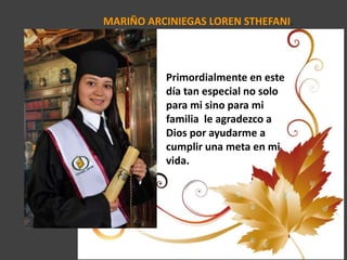 MARIÑO ARCINIEGAS LOREN STHEFANI.
Primordialmente en este
día tan especial no solo
para mi sino para mi
familia le agradezco a
Dios por ayudarme a
cumplir una meta en mi
vida.
 