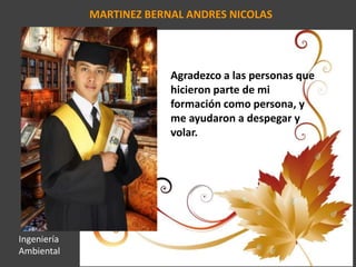 MARTINEZ BERNAL ANDRES NICOLAS
Agradezco a las personas que
hicieron parte de mi
formación como persona, y
me ayudaron a despegar y
volar.
Ingeniería
Ambiental
 