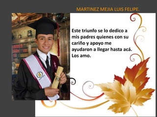MARTINEZ MEJIA LUIS FELIPE.
Este triunfo se lo dedico a
mis padres quienes con su
cariño y apoyo me
ayudaron a llegar hasta acá.
Los amo.
 