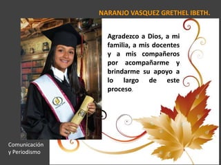 NARANJO VASQUEZ GRETHEL IBETH.
Agradezco a Dios, a mi
familia, a mis docentes
y a mis compañeros
por acompañarme y
brindarme su apoyo a
lo largo de este
proceso.
Comunicación
y Periodismo
 