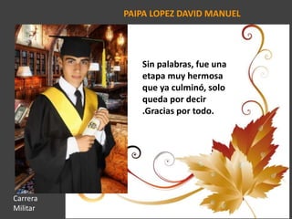 PAIPA LOPEZ DAVID MANUEL
Sin palabras, fue una
etapa muy hermosa
que ya culminó, solo
queda por decir
.Gracias por todo.
Carrera
Militar
 