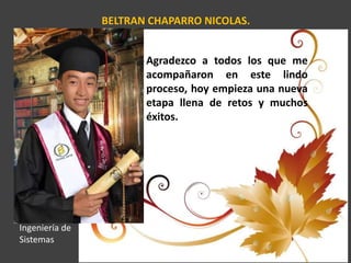 BELTRAN CHAPARRO NICOLAS.
Agradezco a todos los que me
acompañaron en este lindo
proceso, hoy empieza una nueva
etapa llena de retos y muchos
éxitos.
Ingeniería de
Sistemas
 