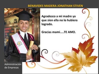 BENAVIDES MADERA JONATHAN STIVEN.
Agradezco a mi madre ya
que sien ella no lo hubiera
logrado.
Gracias mami…..TE AMO.
Administración
de Empresas
 