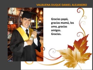 VALBUENA DUQUE DANIEL ALEJANDRO
Gracias papá,
gracias mamá, los
amo, gracias
amigos.
Gracias.
 