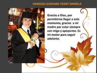 VANEGAS GUEVARA YEIMY DANIELA
Gracias a Dios, por
permitirme llegar a este
momento, gracias a mi
madre por estar siempre
con migo y apoyarme. Es
mi motor para seguir
adelante.
 