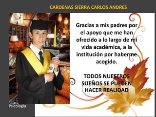 CARDENAS SIERRA CARLOS ANDRES
Gracias a mis padres por
el apoyo que me han
ofrecido a lo largo de mi
vida académica, a la
institución por haberme
acogido.
TODOS NUESTROS
SUEÑOS SE PUEDEN
HACER REALIDAD
Psicología
 