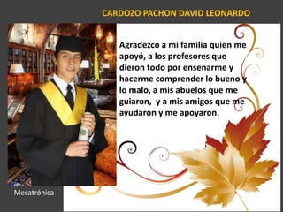 CARDOZO PACHON DAVID LEONARDO
Agradezco a mi familia quien me
apoyó, a los profesores que
dieron todo por ensenarme y
hacerme comprender lo bueno y
lo malo, a mis abuelos que me
guiaron, y a mis amigos que me
ayudaron y me apoyaron.
Mecatrónica
 