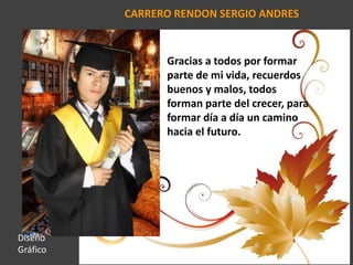 CARRERO RENDON SERGIO ANDRES
Gracias a todos por formar
parte de mi vida, recuerdos
buenos y malos, todos
forman parte del crecer, para
formar día a día un camino
hacia el futuro.
Diseño
Gráfico
 