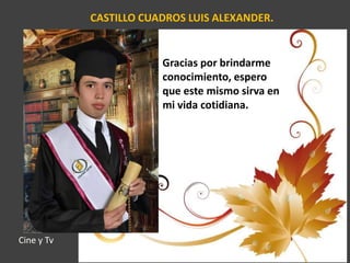 CASTILLO CUADROS LUIS ALEXANDER.
Gracias por brindarme
conocimiento, espero
que este mismo sirva en
mi vida cotidiana.
Cine y Tv
 