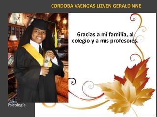CORDOBA VAENGAS LIZVEN GERALDINNE
Gracias a mi familia, al
colegio y a mis profesores.
Psicología
 