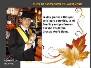 CUELLAR CASAS GIOVANNI ALEJANDRO
Le doy gracias a Dios por
este logro obtenido, a mi
familia y mis profesores
que me ayudaron.
Gracias Profe Eloina.
Ingeniería de
Sistemas
 