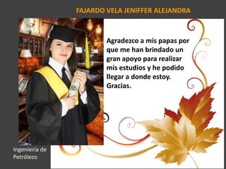 FAJARDO VELA JENIFFER ALEJANDRA
Agradezco a mis papas por
que me han brindado un
gran apoyo para realizar
mis estudios y he podido
llegar a donde estoy.
Gracias.
Ingeniería de
Petróleos
 