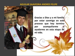 AGUILAR SAAVEDRA ANDRES FELIPE.
Gracias a Dios y a mi familia
por estar conmigo en este
proceso que hoy termina
por acompañarme y
ayudarme en esta etapa de
mi vida.
 