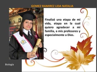 GOMEZ RAMIREZ LIDA NATALIA.
Finalizó una etapa de mi
vida, etapa en la cual
quiero agradecer a mi
familia, a mis profesores y
especialmente a Dios.
Biología
 