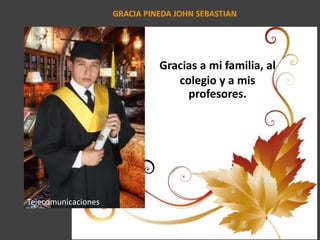 GRACIA PINEDA JOHN SEBASTIAN
Gracias a mi familia, al
colegio y a mis
profesores.
Telecomunicaciones
 