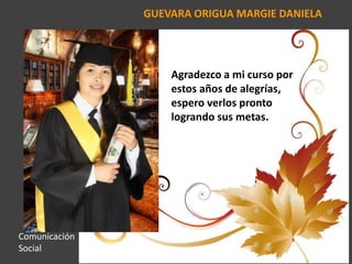 GUEVARA ORIGUA MARGIE DANIELA
Agradezco a mi curso por
estos años de alegrías,
espero verlos pronto
logrando sus metas.
Comunicación
Social
 
