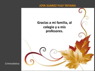 JOYA SUAREZ YULY TATIANA
Gracias a mi familia, al
colegio y a mis
profesores.
Criminalística
 