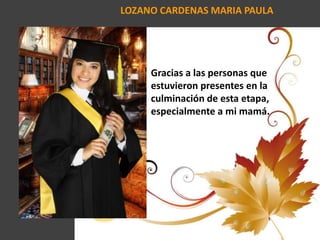 LOZANO CARDENAS MARIA PAULA
Gracias a las personas que
estuvieron presentes en la
culminación de esta etapa,
especialmente a mi mamá.
 