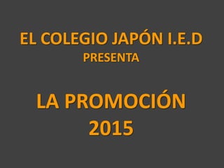 EL COLEGIO JAPÓN I.E.D
PRESENTA
LA PROMOCIÓN
2015
 