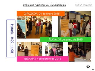 30 
GIPUZKOA: 24 de enero 2015 
2 
ÁLAVA: 31 de enero de 2015 
BIZKAIA : 7 de febrero de 2015 
Horario: 9:00–14:00 
FERIAS DE ORIENTACIÓN UNIVERSITARIA CURSO 2014/2015 
 