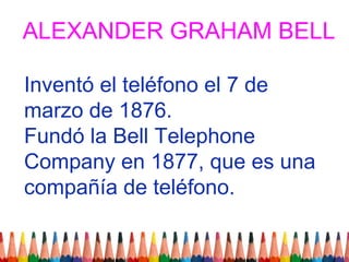 ALEXANDER GRAHAM BELL

Inventó el teléfono el 7 de
marzo de 1876.
Fundó la Bell Telephone
Company en 1877, que es una
compañía de teléfono.
 