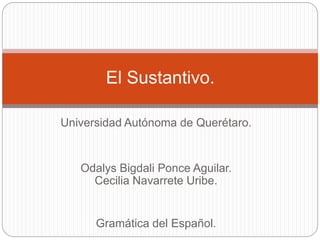 Universidad Autónoma de Querétaro.
Odalys Bigdali Ponce Aguilar.
Cecilia Navarrete Uribe.
Gramática del Español.
El Sustantivo.
 