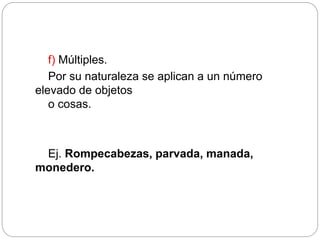 f) Múltiples.
Por su naturaleza se aplican a un número
elevado de objetos
o cosas.
Ej. Rompecabezas, parvada, manada,
monedero.
 