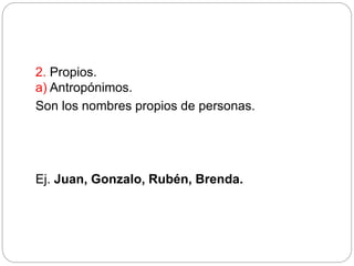 2. Propios.
a) Antropónimos.
Son los nombres propios de personas.
Ej. Juan, Gonzalo, Rubén, Brenda.
 