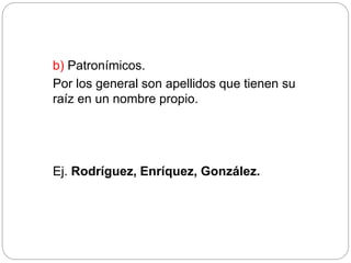 b) Patronímicos.
Por los general son apellidos que tienen su
raíz en un nombre propio.
Ej. Rodríguez, Enríquez, González.
 