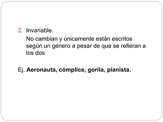 2. Invariable.
No cambian y únicamente están escritos
según un género a pesar de que se refieran a
los dos
Ej. Aeronauta, cómplice, gorila, pianista.
 